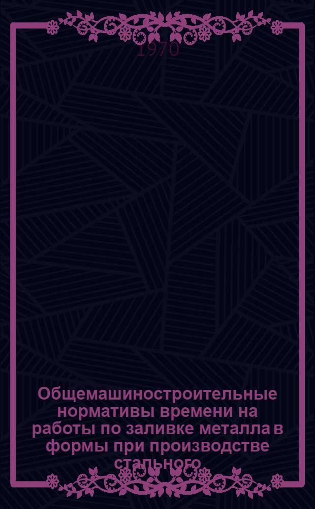 Общемашиностроительные нормативы времени на работы по заливке металла в формы при производстве стального, чугунного и цветного литья