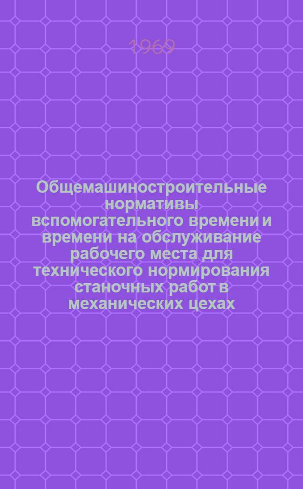 Общемашиностроительные нормативы вспомогательного времени и времени на обслуживание рабочего места для технического нормирования станочных работ в механических цехах : Массовое производство : Проект
