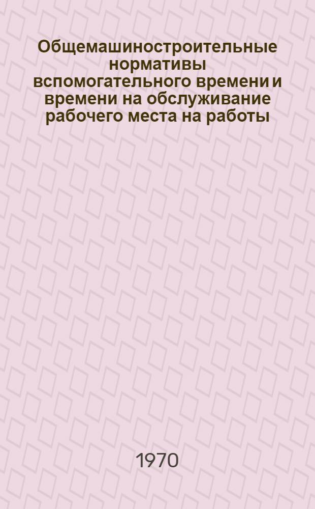 Общемашиностроительные нормативы вспомогательного времени и времени на обслуживание рабочего места на работы, выполняемые на металлорежущих станках : Массовое производство