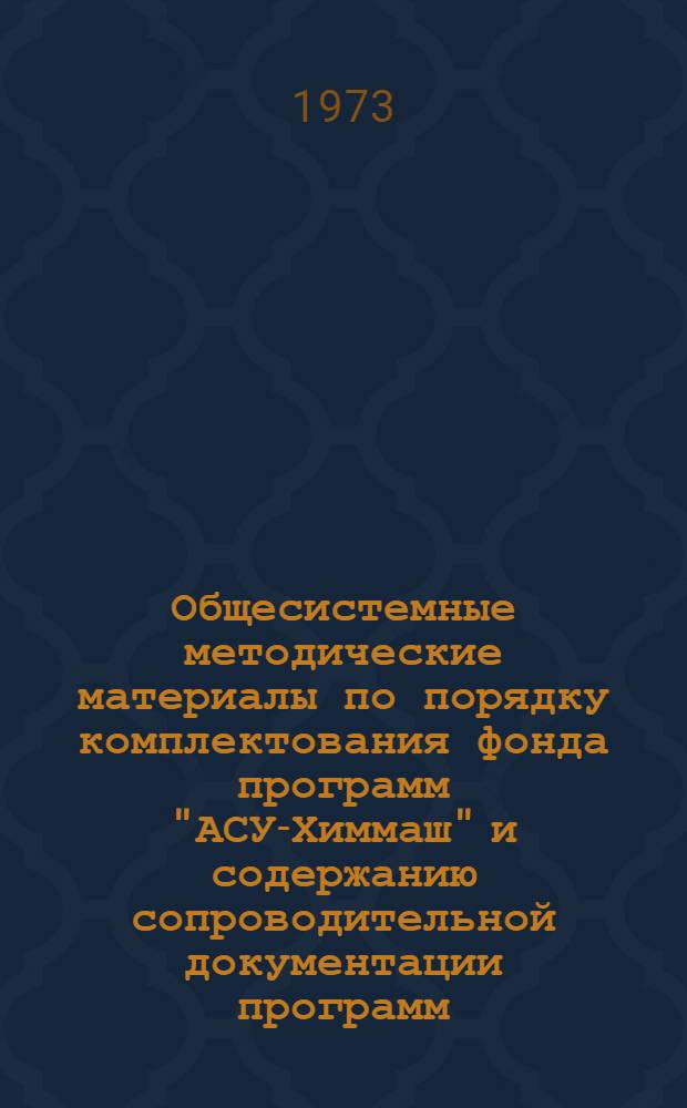 Общесистемные методические материалы по порядку комплектования фонда программ "АСУ-Химмаш" и содержанию сопроводительной документации программ : Утв. 29/III-1973 г