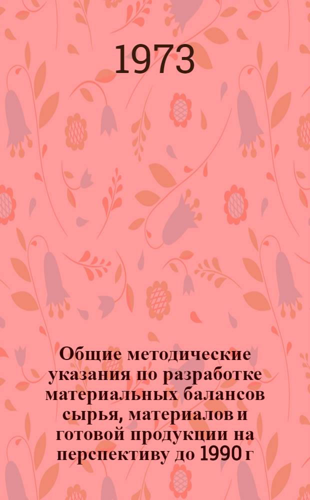 Общие методические указания по разработке материальных балансов сырья, материалов и готовой продукции на перспективу до 1990 г.