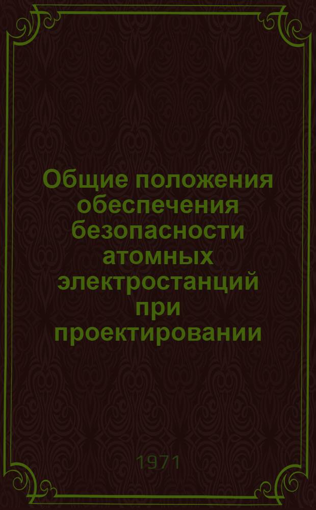 Общие положения обеспечения безопасности атомных электростанций при проектировании, строительстве и эксплуатации (временные) : Утв. М-вом энергетики и электрификации СССР. 30/XII 1971 г.