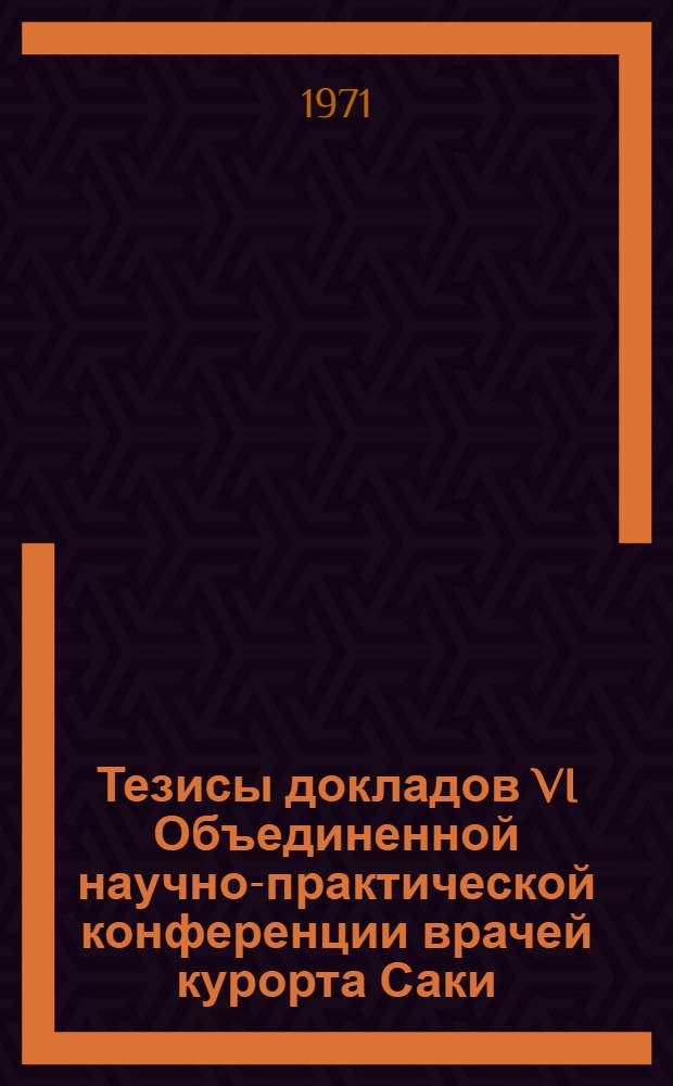 Тезисы докладов VI Объединенной научно-практической конференции врачей курорта Саки. Октябрь 1966 г.