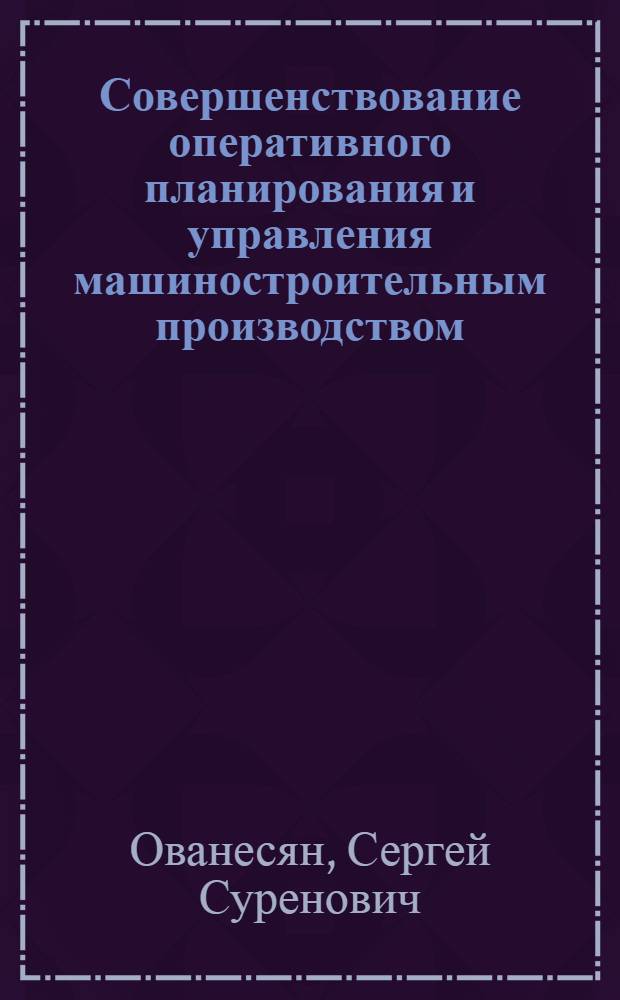 Совершенствование оперативного планирования и управления машиностроительным производством : Автореф. дис. на соиск. учен. степени канд. экон. наук : (08.00.05)