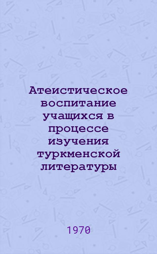 Атеистическое воспитание учащихся в процессе изучения туркменской литературы : (На материале туркм. школ ТССР) : Автореф. дис. на соискание учен. степени канд. пед. наук : (730)