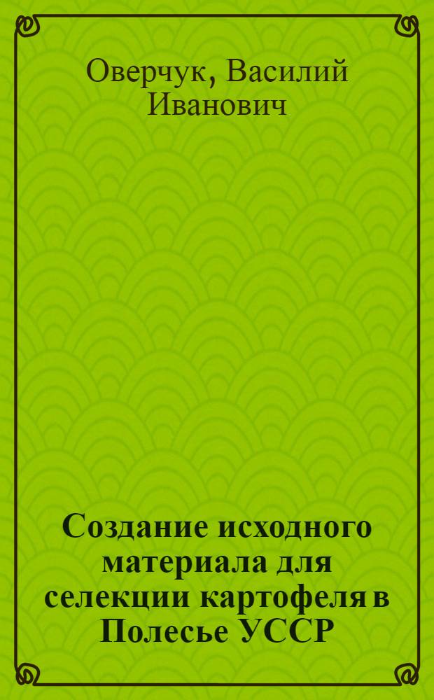Создание исходного материала для селекции картофеля в Полесье УССР : Автореф. дис. на соиск. учен. степени д-ра с.-х. наук : (06.01.05)