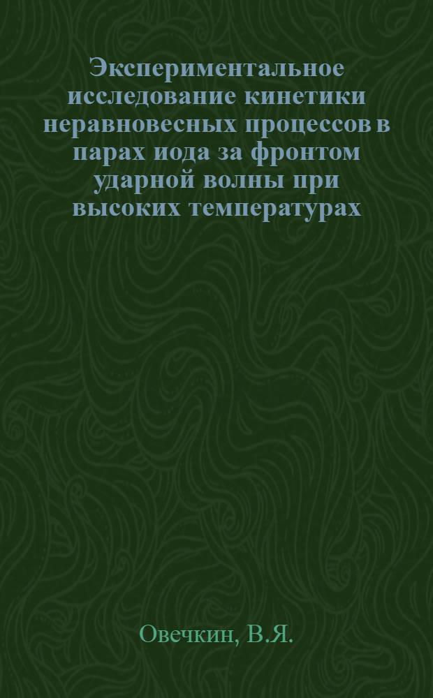 Экспериментальное исследование кинетики неравновесных процессов в парах иода за фронтом ударной волны при высоких температурах : Автореф. дис. на соискание учен. степени канд. физ.-мат. наук : (054)