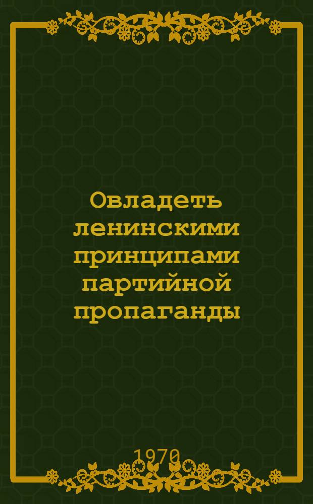 Овладеть ленинскими принципами партийной пропаганды : Доклады на Обл. науч.-метод. конференции на тему: "Ленинские принципы парт пропаганды"