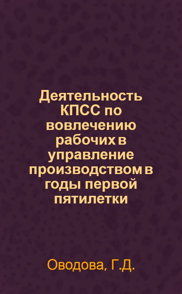 Деятельность КПСС по вовлечению рабочих в управление производством в годы первой пятилетки (1928-1932 г.) : Автореф. дис. на соиск. учен. степени к. ист. наук