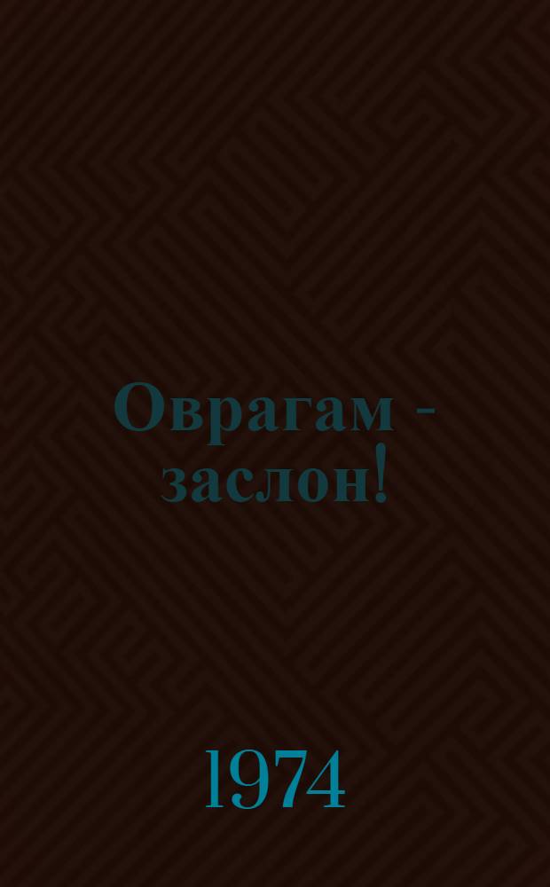 Оврагам - заслон! : Противоэроз. гидротехн. сооружения : Из опыта работы Тамбов. опорного пункта ВНИИ агролесомелиорации