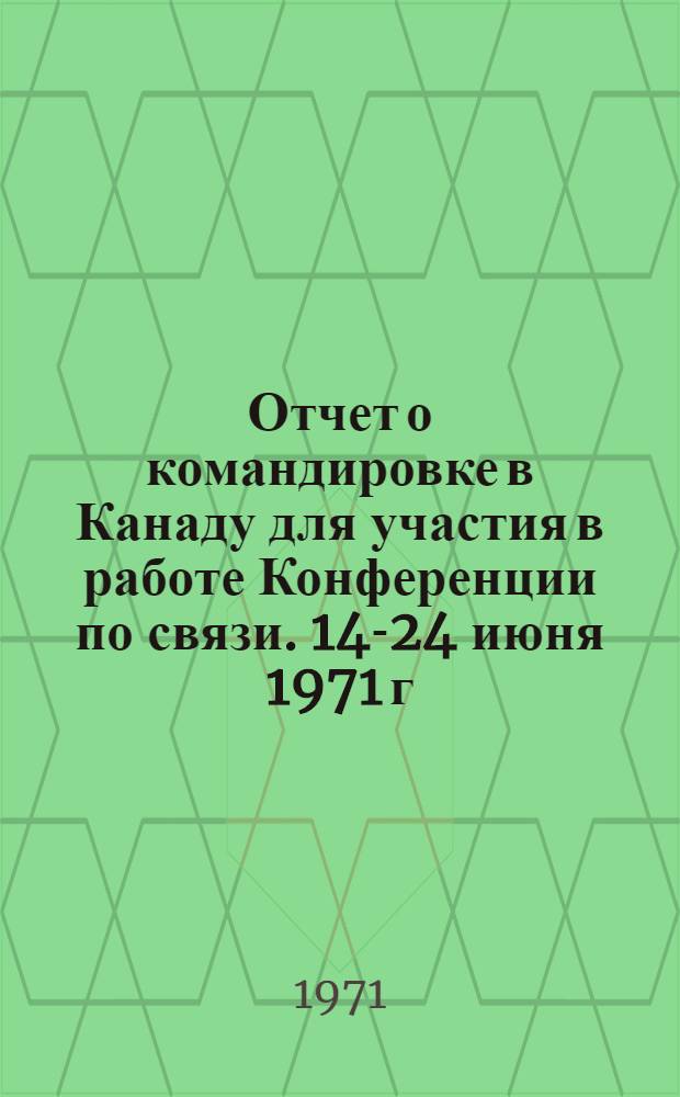 Отчет о командировке в Канаду [для участия в работе Конференции по связи. 14-24 июня 1971 г.]