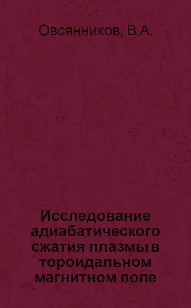 Исследование адиабатического сжатия плазмы в тороидальном магнитном поле (на установке "Туман") : Автореферат дис. на соискание учен. степени канд. физ.-мат. наук : (047)