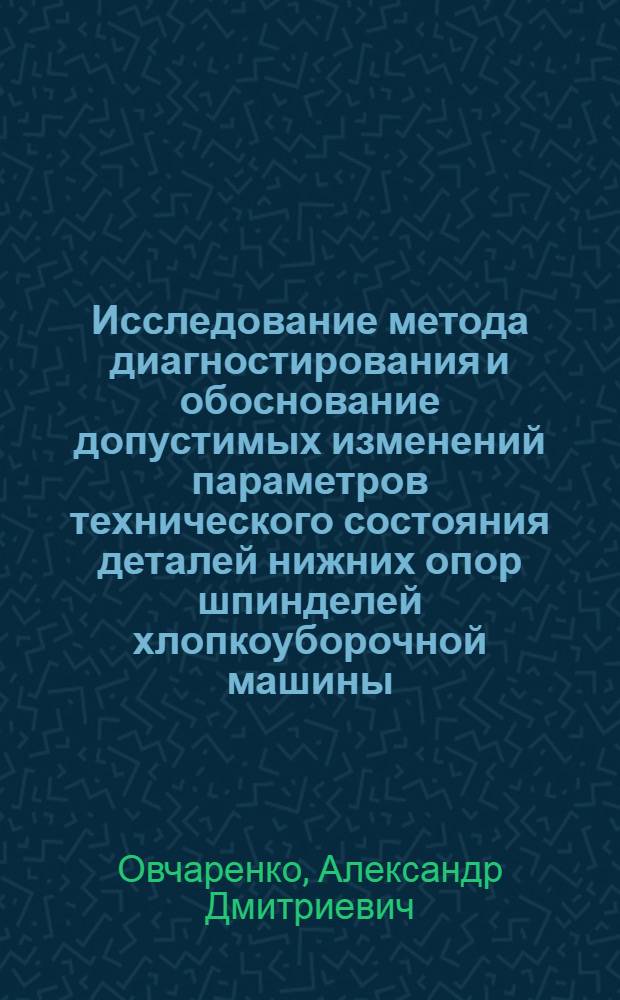 Исследование метода диагностирования и обоснование допустимых изменений параметров технического состояния деталей нижних опор шпинделей хлопкоуборочной машины : Автореф. дис. на соиск. учен. степени канд. техн. наук : (05.20.03)