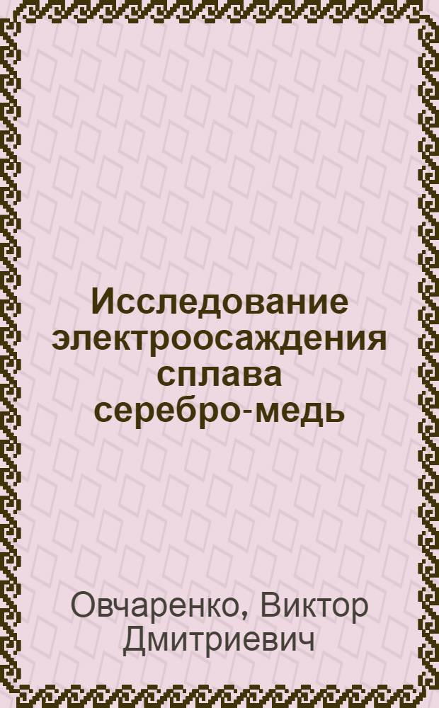Исследование электроосаждения сплава серебро-медь : Автореф. дис. на соиск. учен. степени канд. техн. наук : (05.17.03)