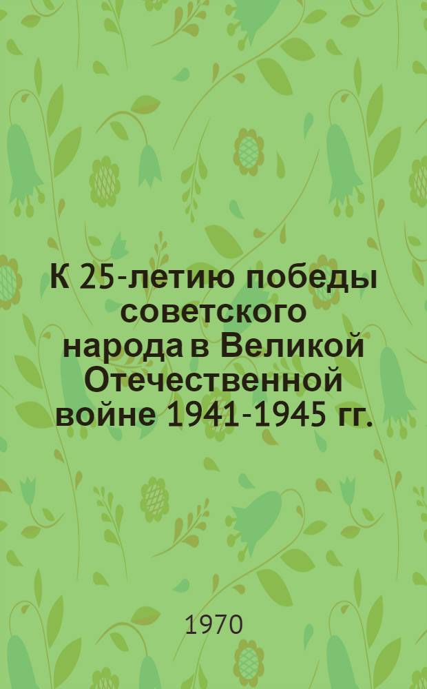 К 25-летию победы советского народа в Великой Отечественной войне 1941-1945 гг. : Решающая роль Советского Союза в разгроме фашистской Германии во второй мировой войне