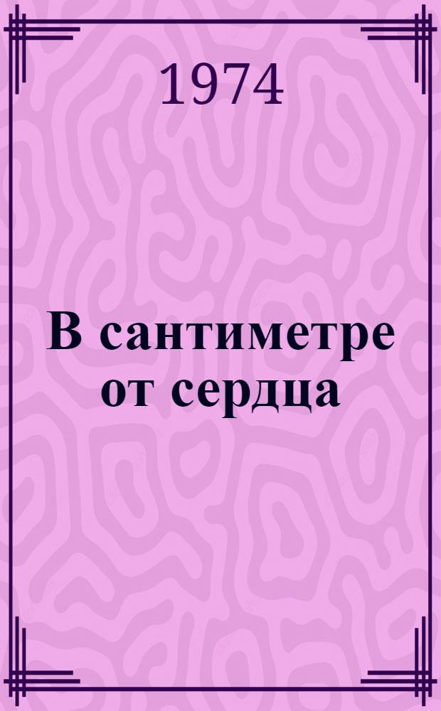 В сантиметре от сердца : Повести : Дневник : Письма : Статьи