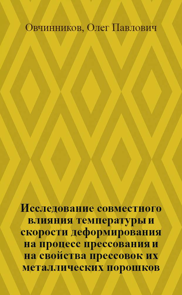 Исследование совместного влияния температуры и скорости деформирования на процесс прессования и на свойства прессовок их металлических порошков, их бинарных смесей и сплавов : Автореф. дис. на соиск. учен. степени канд. техн. наук : (05.04.09)