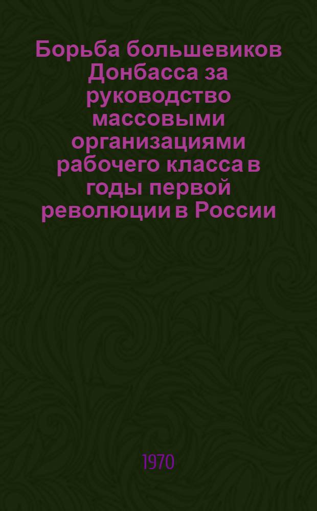 Борьба большевиков Донбасса за руководство массовыми организациями рабочего класса в годы первой революции в России (1905-1907 гг.) : Автореф. дис. на соискание учен. степени канд. ист. наук : (570)