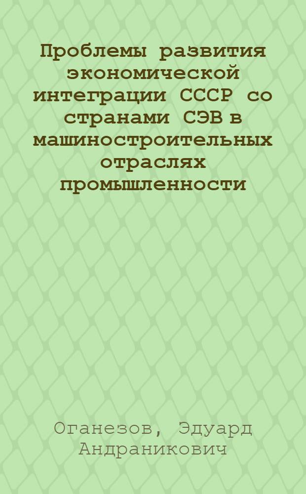 Проблемы развития экономической интеграции СССР со странами СЭВ в машиностроительных отраслях промышленности : (На примере прод. машиностроения) : Автореф. дис. на соиск. учен. степени канд. экон. наук
