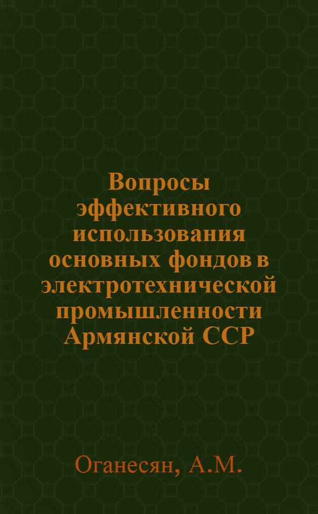 Вопросы эффективного использования основных фондов в электротехнической промышленности Армянской ССР : Автореф. дис. на соискание учен. степени канд. экон. наук : (594)