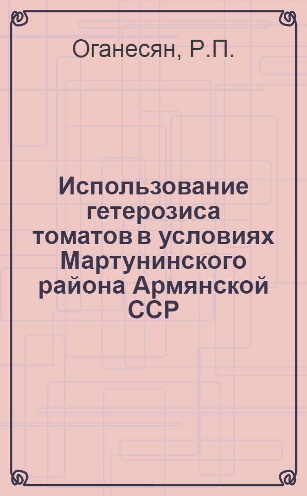 Использование гетерозиса томатов в условиях Мартунинского района Армянской ССР : Автореф. дис. на соискание учен. степени канд. с.-х. наук : (06.535)