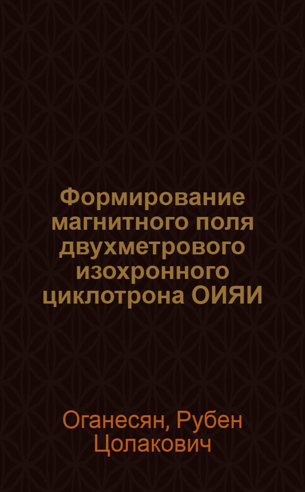 Формирование магнитного поля двухметрового изохронного циклотрона ОИЯИ : Автореф. дис. на соискание учен. степени канд. техн. наук : Спец. 260 - приборы эксперим. физики