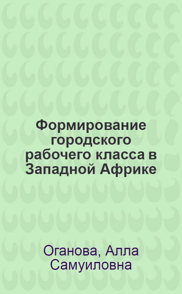 Формирование городского рабочего класса в Западной Африке : (На примере Ганы и Сьерра-Леоне) : (Конец XIX в. - начало 70-х гг. XX в.) : Автореф. дис. на соиск. учен. степени канд. ист. наук : (07.00.04)