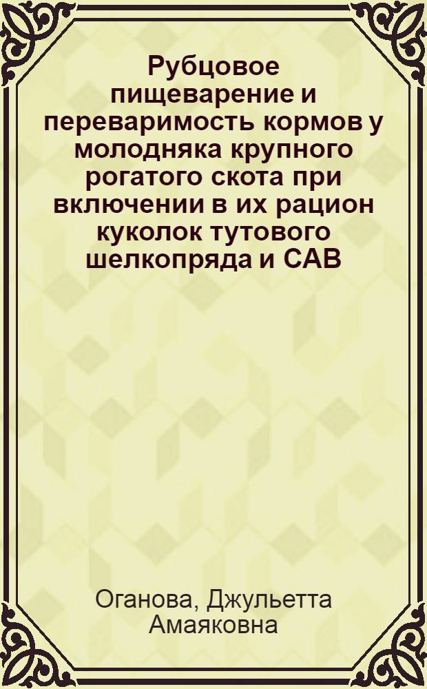 Рубцовое пищеварение и переваримость кормов у молодняка крупного рогатого скота при включении в их рацион куколок тутового шелкопряда и САВ : Автореф. дис. на соиск. учен. степени канд. биол. наук : (03.00.13)