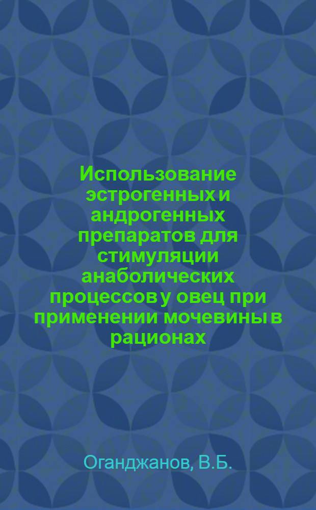 Использование эстрогенных и андрогенных препаратов для стимуляции анаболических процессов у овец при применении мочевины в рационах : Автореф. дис. на соискание учен. степени канд. биол. наук