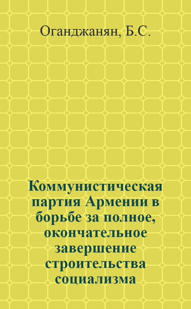 Коммунистическая партия Армении в борьбе за полное, окончательное завершение строительства социализма (1951-1958 гг.) : Автореф. дис. на соискание учен. степени д-ра ист. наук : (570)