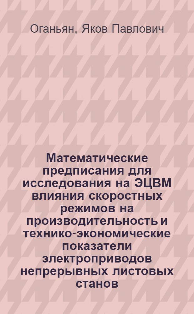 Математические предписания для исследования на ЭЦВМ влияния скоростных режимов на производительность и технико-экономические показатели электроприводов непрерывных листовых станов : Доклад по опубл. работам, представл. к защите на соискание учен. степени канд. техн. наук : (232)