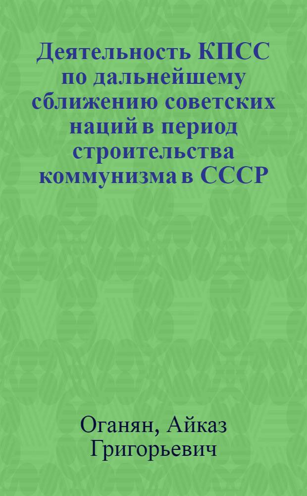 Деятельность КПСС по дальнейшему сближению советских наций в период строительства коммунизма в СССР : Автореф. дис. на соискание учен. степени д-ра ист. наук : (07.570)