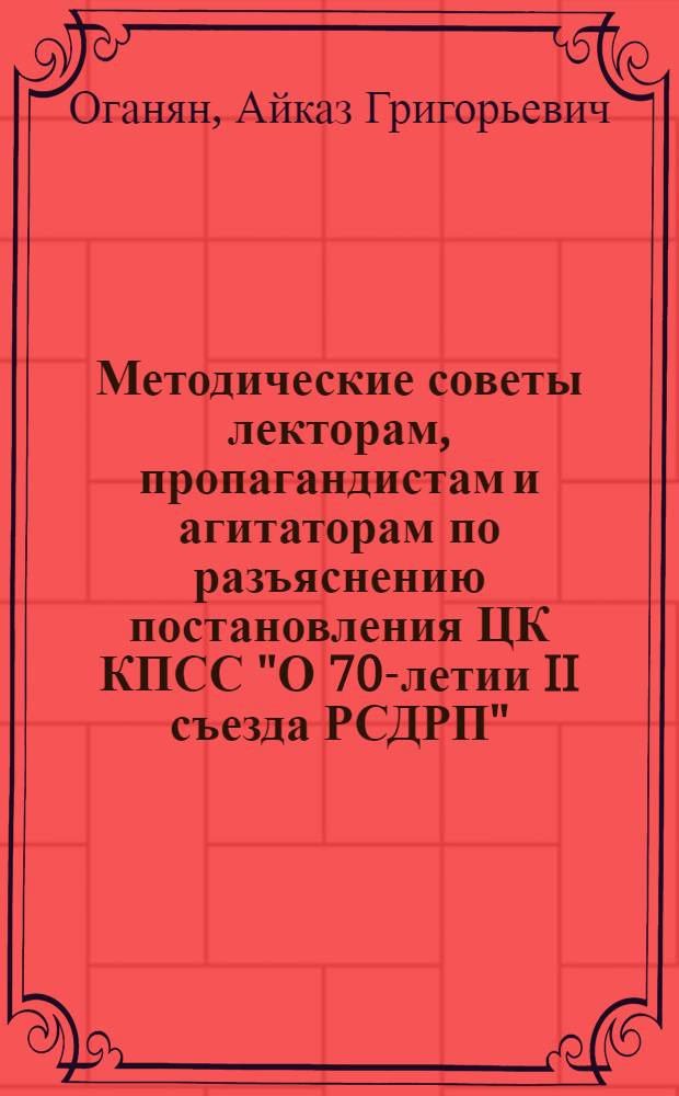 Методические советы лекторам, пропагандистам и агитаторам по разъяснению постановления ЦК КПСС "О 70-летии II съезда РСДРП"