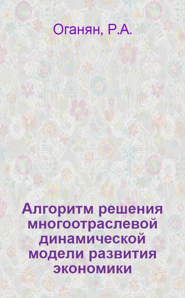 Алгоритм решения многоотраслевой динамической модели развития экономики : Тезисы доклада на Симпозиуме по моделированию нар. хоз-ва. Новосибирск, 22-27 июня 1970 г