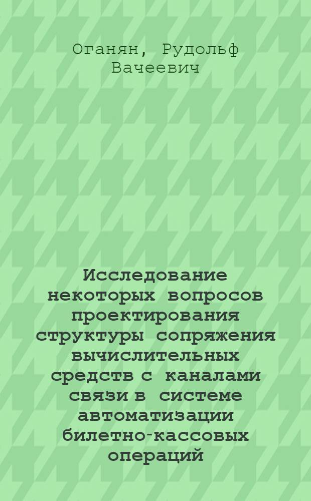 Исследование некоторых вопросов проектирования структуры сопряжения вычислительных средств с каналами связи в системе автоматизации билетно-кассовых операций : (На примере системы для ж.-д. транспорта) : Автореф. дис. на соиск. учен. степени канд. техн. наук