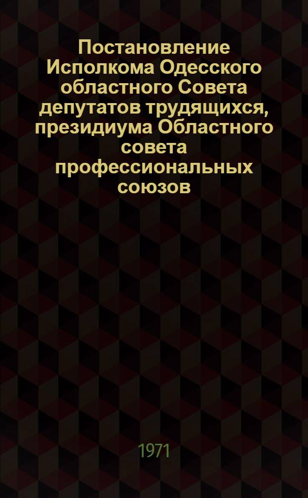 [Постановление Исполкома Одесского областного Совета депутатов трудящихся, президиума Областного совета профессиональных союзов. г. Одесса. 3 августа 1971 г.]. Об упорядочении, дальнейшем развитии сети массовых библиотек и улучшения библиотечного обслуживания городского населения области