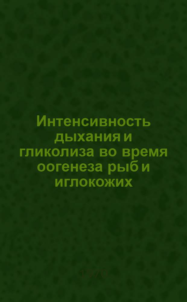 Интенсивность дыхания и гликолиза во время оогенеза рыб и иглокожих : Автореф. дис. на соискание учен. степени канд. биол. наук : (099)