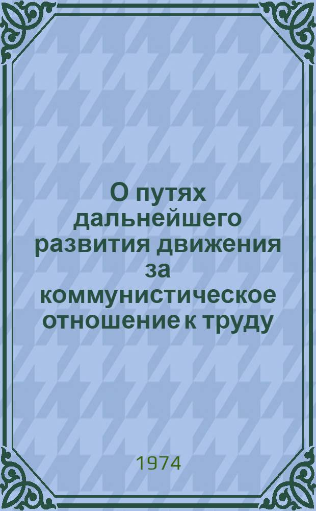 О путях дальнейшего развития движения за коммунистическое отношение к труду : (Метод. рекомендации в помощь лекторам, преп. нар. ун-тов и руководителям школ ком. труда)