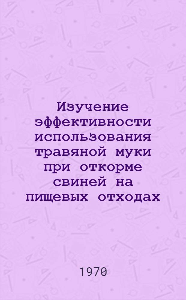 Изучение эффективности использования травяной муки при откорме свиней на пищевых отходах : Автореф. дис. на соискание учен. степени канд. техн. наук : (551)