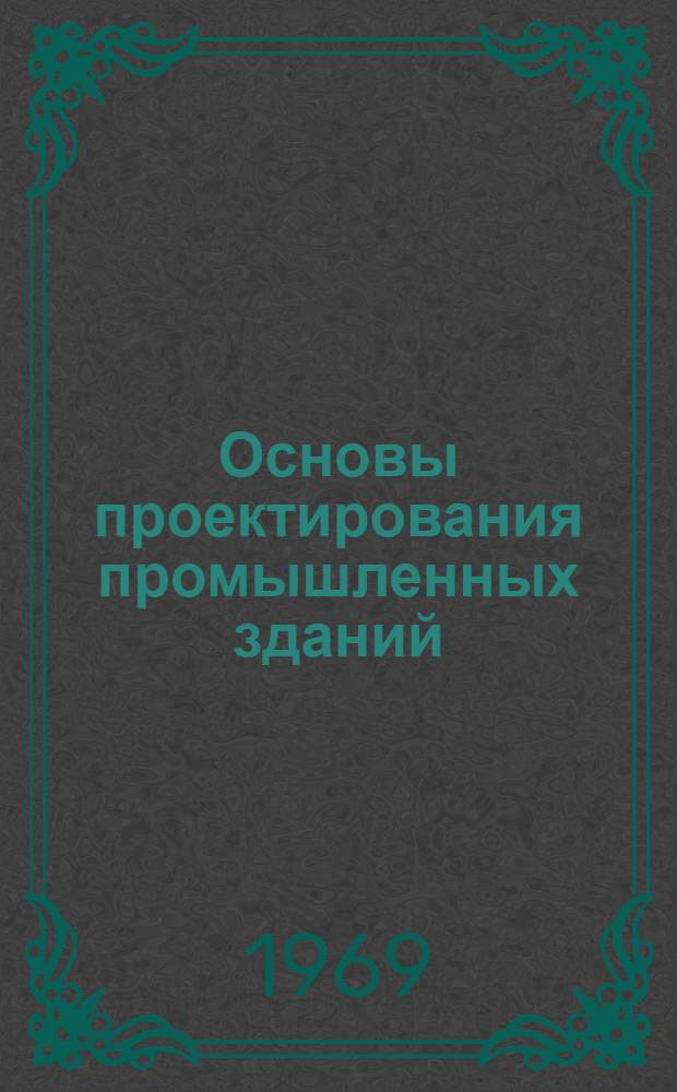 Основы проектирования промышленных зданий : Учеб. пособие по проектированию строит. части дипломного проекта для специальностей: "Автомобильный транспорт", "Дорожные и строительные машины" и "Экономика автотранспорта"