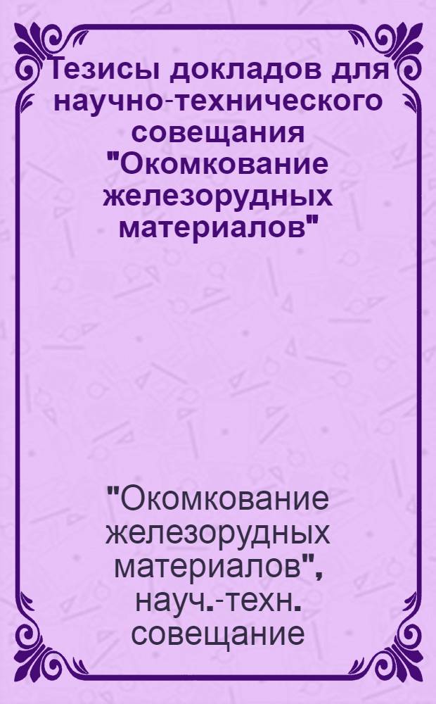 Тезисы докладов для научно-технического совещания "Окомкование железорудных материалов". 20-21 апреля 1972 г.