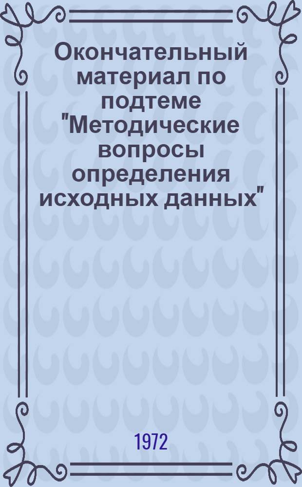 Окончательный материал по подтеме "Методические вопросы определения исходных данных" : (Мероприятие 24. 3. 4. плана мероприятий на 1972 г. по теме 24/70 "Экон.-мат. моделирование оптимального развития и размещения объектов отраслей пром-сти строит. материалов для случаев многопродуктовых, многоотраслевых и многоэтапных задач")