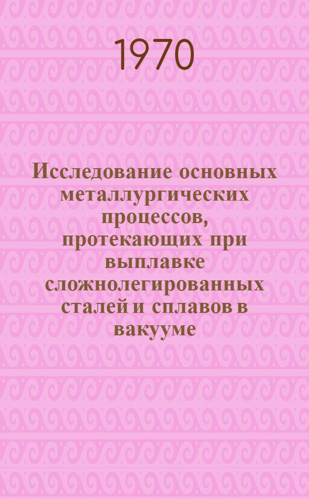 Исследование основных металлургических процессов, протекающих при выплавке сложнолегированных сталей и сплавов в вакууме : Автореферат дис. на соискание учен. степени д-ра техн. наук