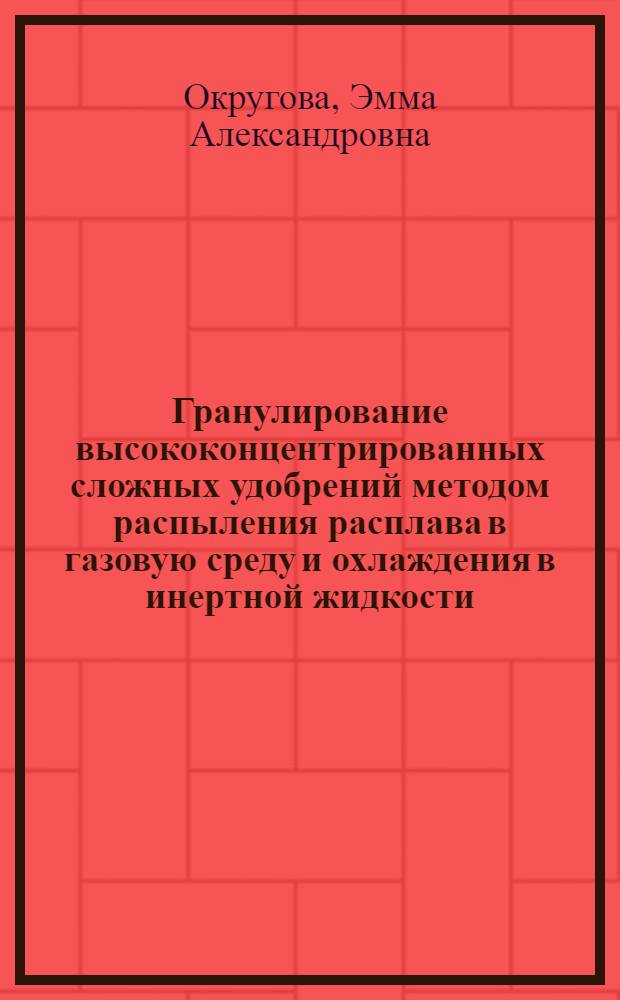 Гранулирование высококонцентрированных сложных удобрений методом распыления расплава в газовую среду и охлаждения в инертной жидкости : Автореф. дис. на соиск. учен. степени канд. техн. наук