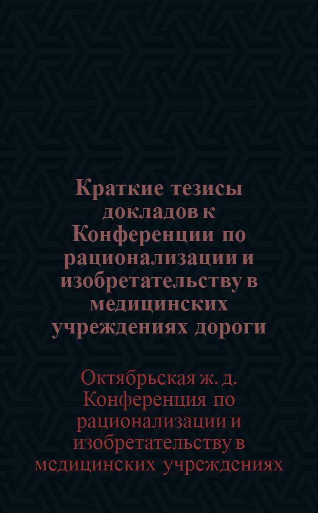 Краткие тезисы докладов к Конференции по рационализации и изобретательству в медицинских учреждениях дороги (11-12 мая 1972 г.)