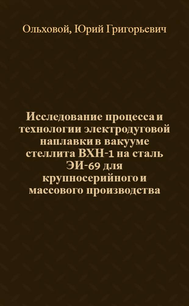 Исследование процесса и технологии электродуговой наплавки в вакууме стеллита ВХН-1 на сталь ЭИ-69 для крупносерийного и массового производства : Автореф. дис. на соискание учен. степени канд. техн. наук : (167)