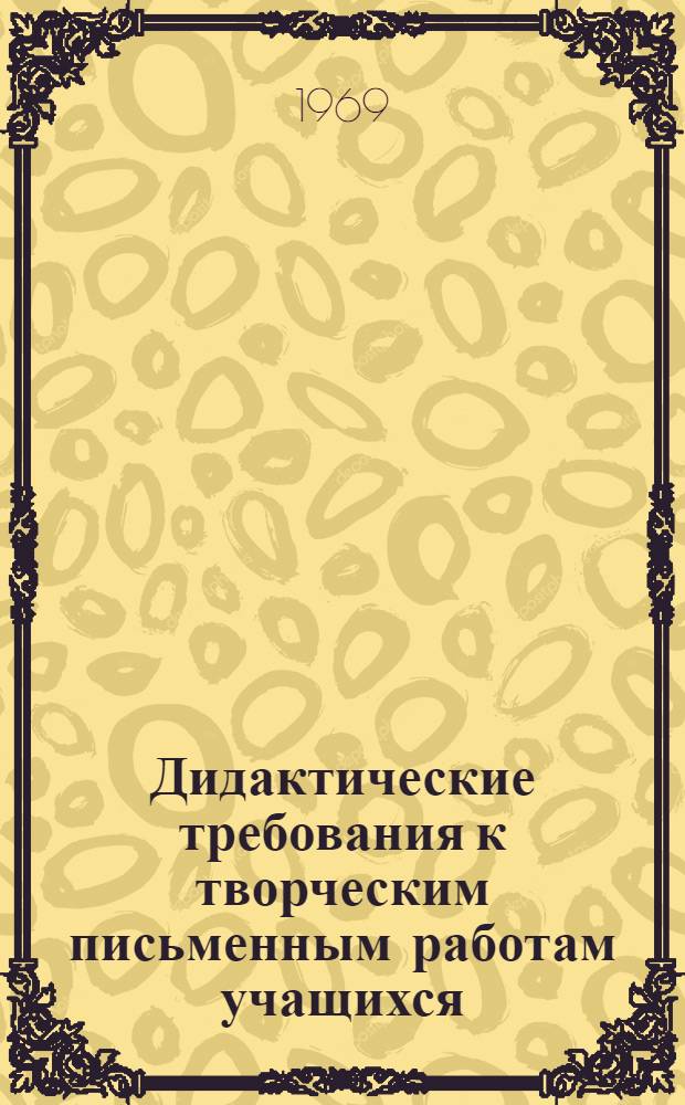Дидактические требования к творческим письменным работам учащихся : (На материалах изучения рус. и укр. языков в 5-8 классах общеобраз. школы) : Автореф. дис. на соискание учен. степени канд. пед. наук