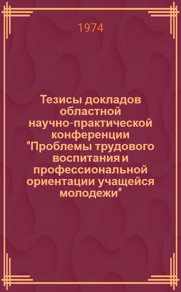 Тезисы докладов областной научно-практической конференции "Проблемы трудового воспитания и профессиональной ориентации учащейся молодежи"
