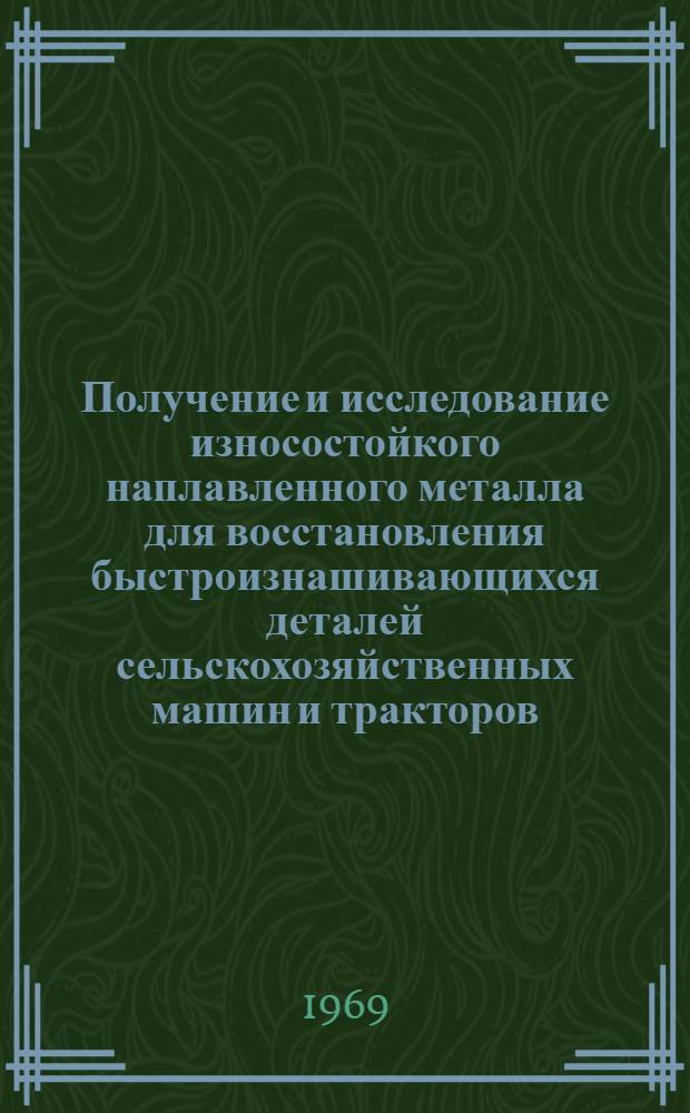 Получение и исследование износостойкого наплавленного металла для восстановления быстроизнашивающихся деталей сельскохозяйственных машин и тракторов : Автореф. дис. на соискание учен. степени канд. техн. наук : (412)