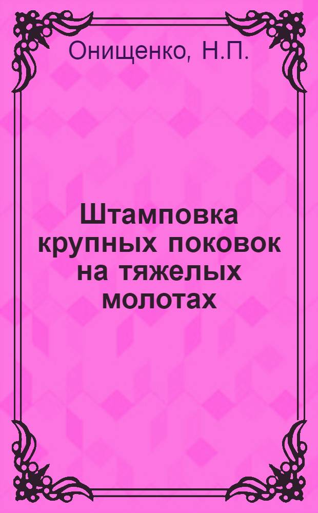 Штамповка крупных поковок на тяжелых молотах : Автореф. дис. на соискание учен. степени канд. техн. наук : (324)